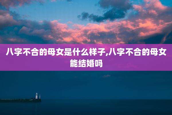 八字不合的母女是什么样子,八字不合的母女能结婚吗