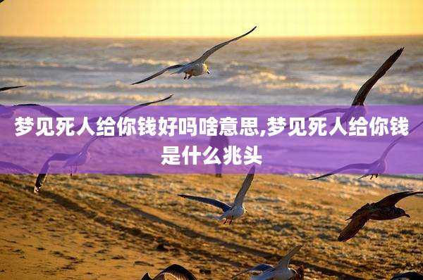 梦见死人给你钱好吗啥意思,梦见死人给你钱是什么兆头