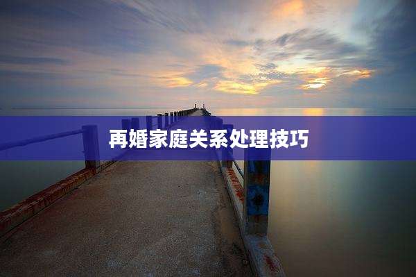 再婚家庭关系处理技巧