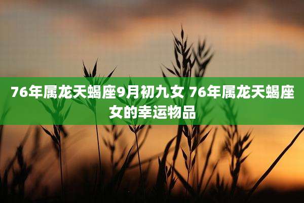76年属龙天蝎座9月初九女 76年属龙天蝎座女的幸运物品