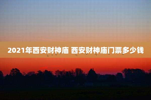 2021年西安财神庙 西安财神庙门票多少钱