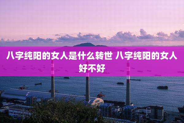 八字纯阳的女人是什么转世 八字纯阳的女人好不好