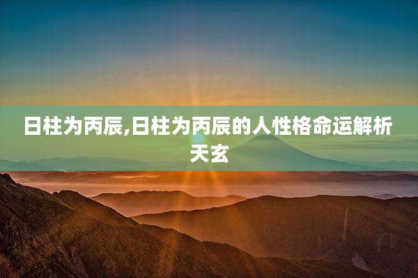 日柱为丙辰,日柱为丙辰的人性格命运解析 天玄