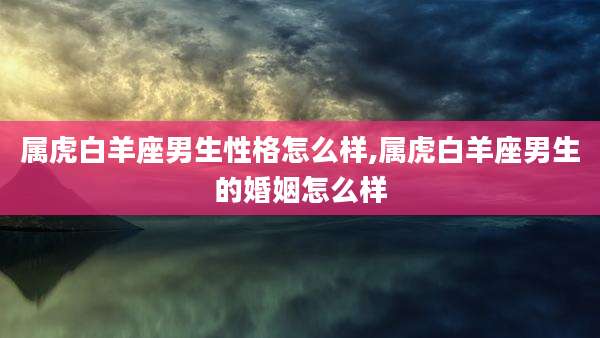 属虎白羊座男生性格怎么样,属虎白羊座男生的婚姻怎么样