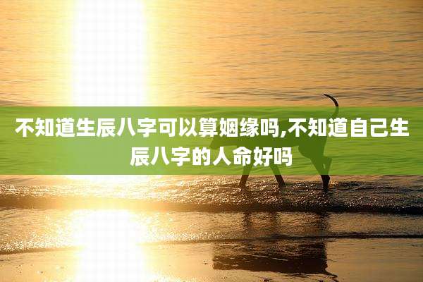 不知道生辰八字可以算姻缘吗,不知道自己生辰八字的人命好吗