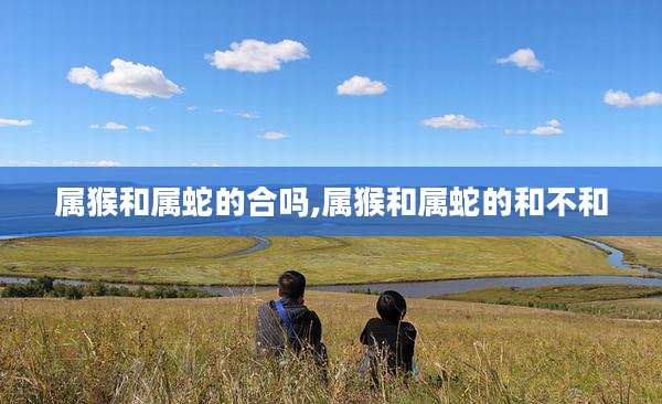 属猴和属蛇的合吗,属猴和属蛇的和不和