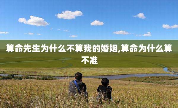 算命先生为什么不算我的婚姻,算命为什么算不准