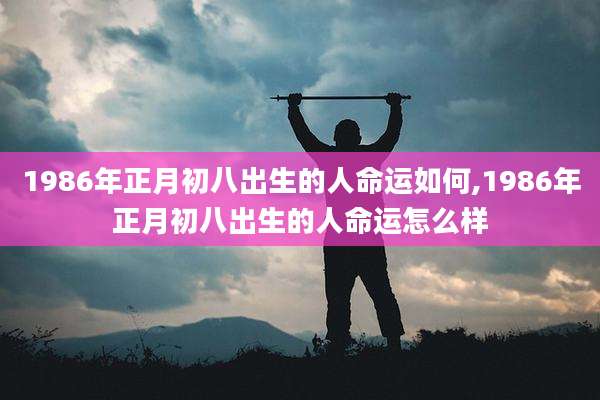 1986年正月初八出生的人命运如何,1986年正月初八出生的人命运怎么样