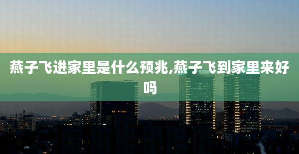 燕子飞进家里是什么预兆,燕子飞到家里来好吗