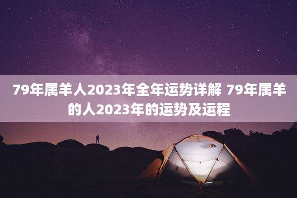 79年属羊人2023年全年运势详解 79年属羊的人2023年的运势及运程