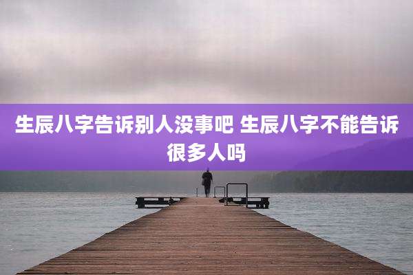 生辰八字告诉别人没事吧 生辰八字不能告诉很多人吗