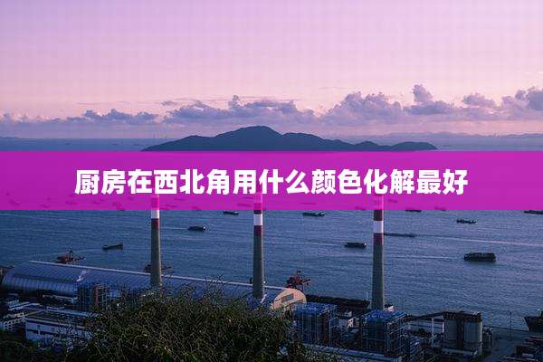 厨房在西北角用什么颜色化解最好