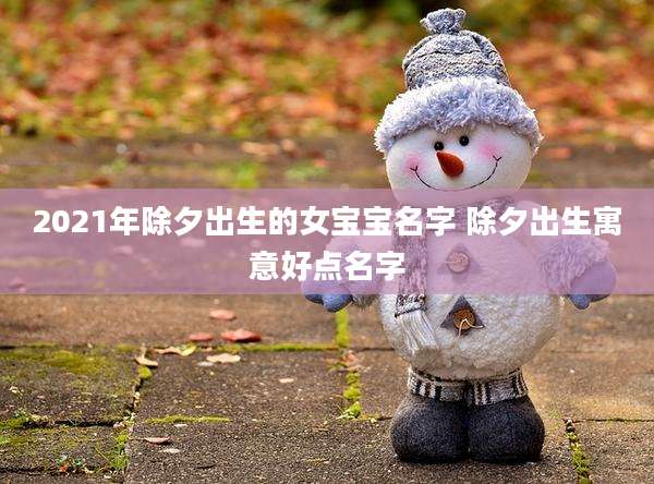 2021年除夕出生的女宝宝名字 除夕出生寓意好点名字