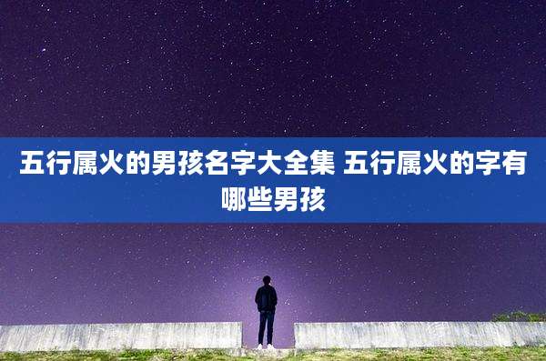 五行属火的男孩名字大全集 五行属火的字有哪些男孩