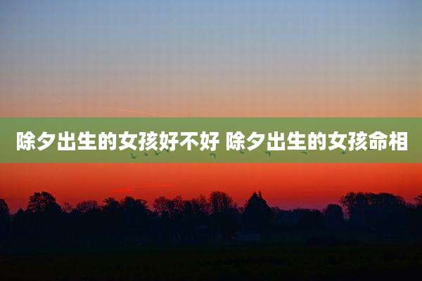 除夕出生的女孩好不好 除夕出生的女孩命相