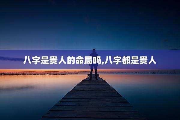 八字是贵人的命局吗,八字都是贵人