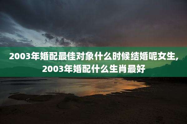 2003年婚配最佳对象什么时候结婚呢女生,2003年婚配什么生肖最好