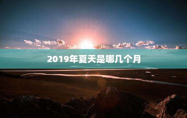 2019年夏天是哪几个月