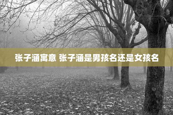 张子涵寓意 张子涵是男孩名还是女孩名