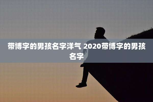 带博字的男孩名字洋气 2020带博字的男孩名字