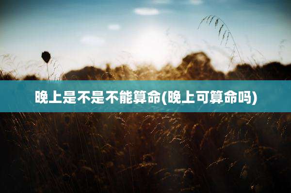 晚上是不是不能算命(晚上可算命吗)