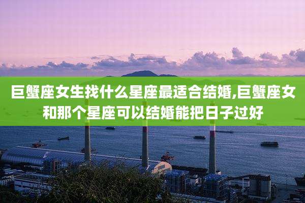 巨蟹座女生找什么星座最适合结婚,巨蟹座女和那个星座可以结婚能把日子过好