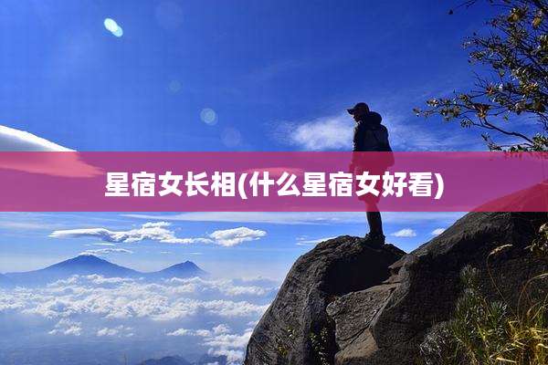 星宿女长相(什么星宿女好看)