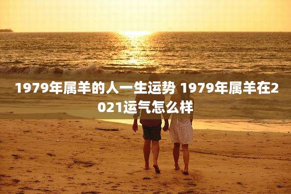 1979年属羊的人一生运势 1979年属羊在2021运气怎么样