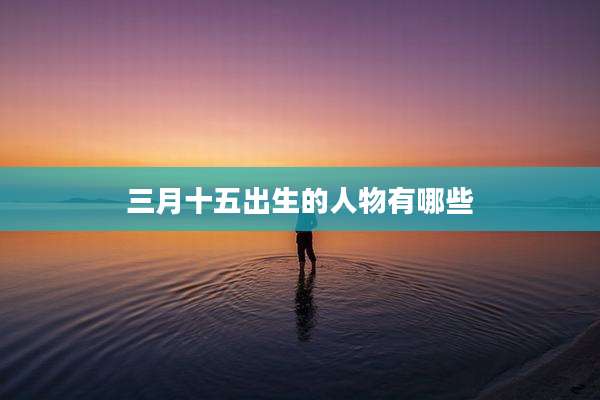 三月十五出生的人物有哪些