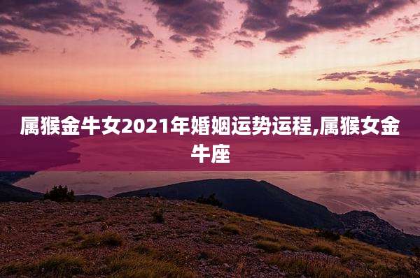 属猴金牛女2021年婚姻运势运程,属猴女金牛座