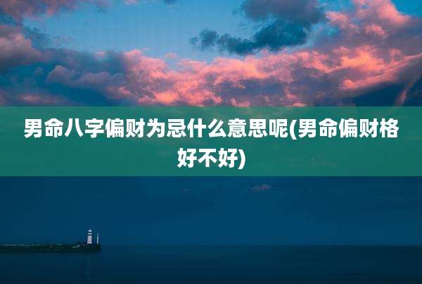 男命八字偏财为忌什么意思呢(男命偏财格好不好)