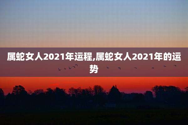 属蛇女人2021年运程,属蛇女人2021年的运势