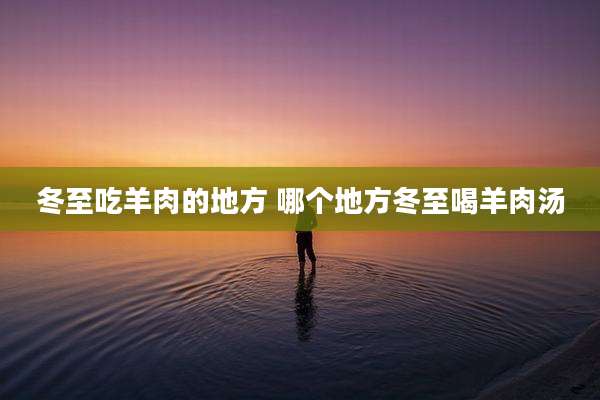 冬至吃羊肉的地方 哪个地方冬至喝羊肉汤
