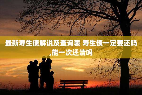 最新寿生债解说及查询表 寿生债一定要还吗,能一次还清吗