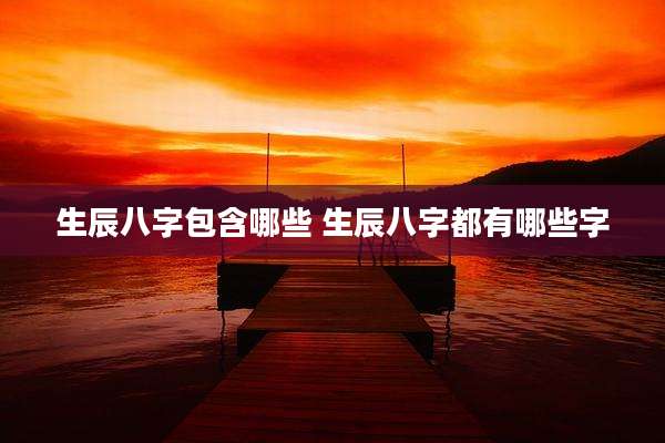 生辰八字包含哪些 生辰八字都有哪些字