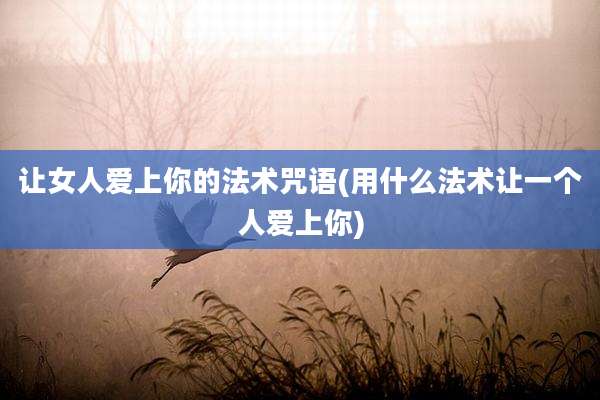 让女人爱上你的法术咒语(用什么法术让一个人爱上你)