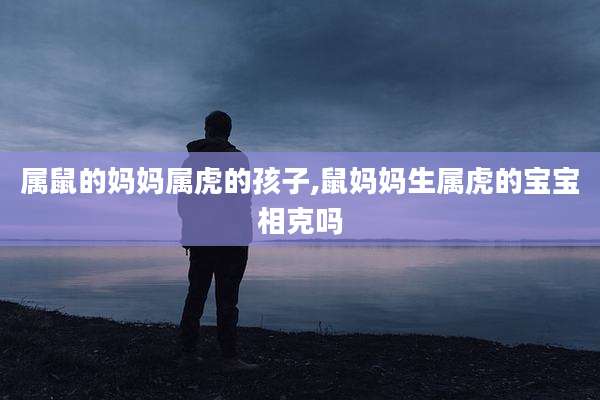 属鼠的妈妈属虎的孩子,鼠妈妈生属虎的宝宝相克吗