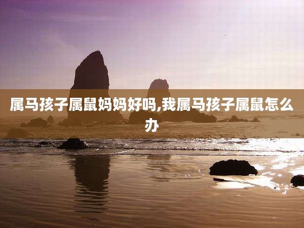 属马孩子属鼠妈妈好吗,我属马孩子属鼠怎么办