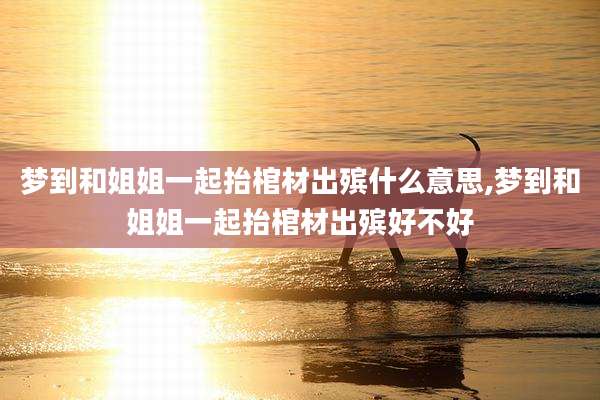 梦到和姐姐一起抬棺材出殡什么意思,梦到和姐姐一起抬棺材出殡好不好
