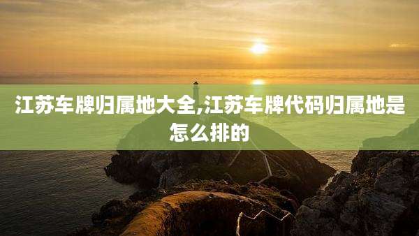 江苏车牌归属地大全,江苏车牌代码归属地是怎么排的