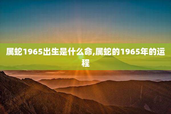属蛇1965出生是什么命,属蛇的1965年的运程