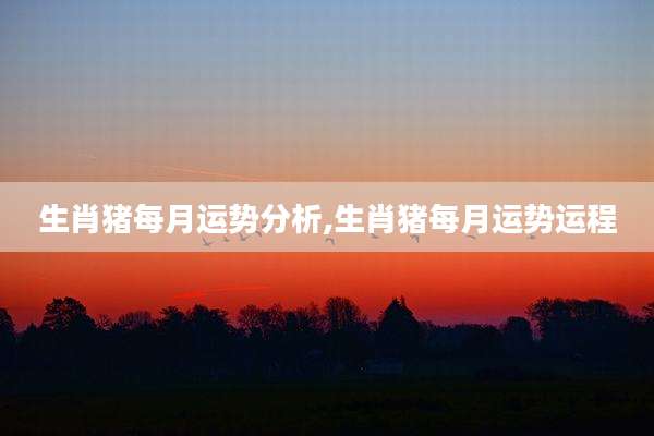生肖猪每月运势分析,生肖猪每月运势运程