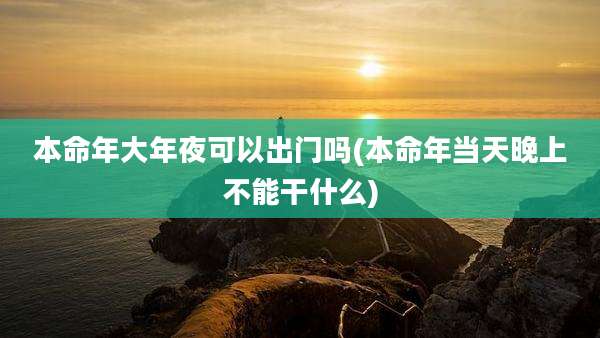 本命年大年夜可以出门吗(本命年当天晚上不能干什么)