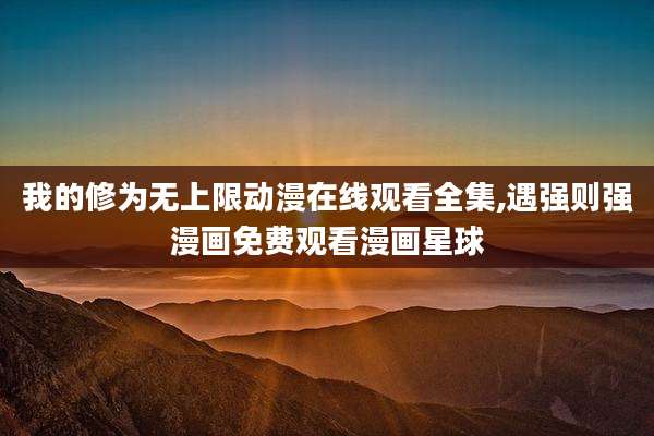 我的修为无上限动漫在线观看全集,遇强则强漫画免费观看漫画星球