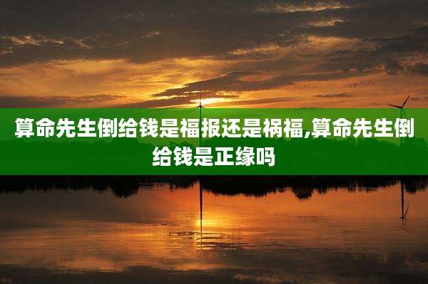 算命先生倒给钱是福报还是祸福,算命先生倒给钱是正缘吗