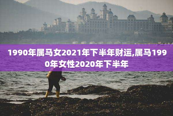 1990年属马女2021年下半年财运,属马1990年女性2020年下半年