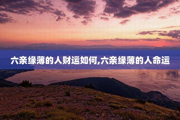 六亲缘薄的人财运如何,六亲缘薄的人命运