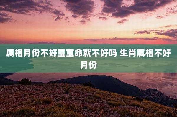 属相月份不好宝宝命就不好吗 生肖属相不好月份