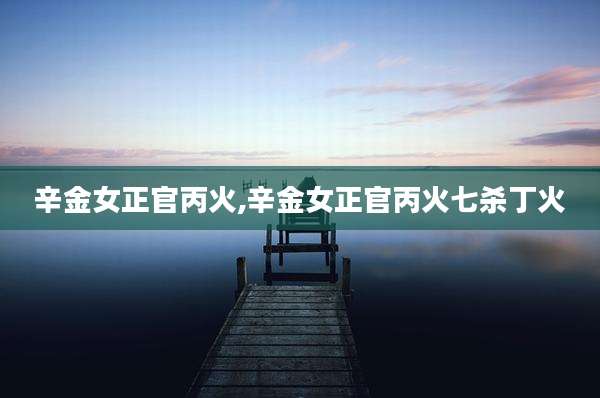 辛金女正官丙火,辛金女正官丙火七杀丁火