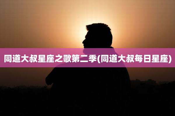 同道大叔星座之歌第二季(同道大叔每日星座)